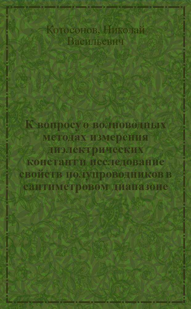 К вопросу о волноводных методах измерения диэлектрических констант и исследование свойств полупроводников в сантиметровом диапазоне : Автореферат дис., представленной на соискание учен. степени кандидата физ.-мат. наук