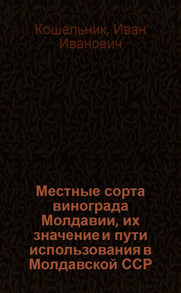 Местные сорта винограда Молдавии, их значение и пути использования в Молдавской ССР : Автореф. дис. на соискание учен. степени канд. с.-х. наук