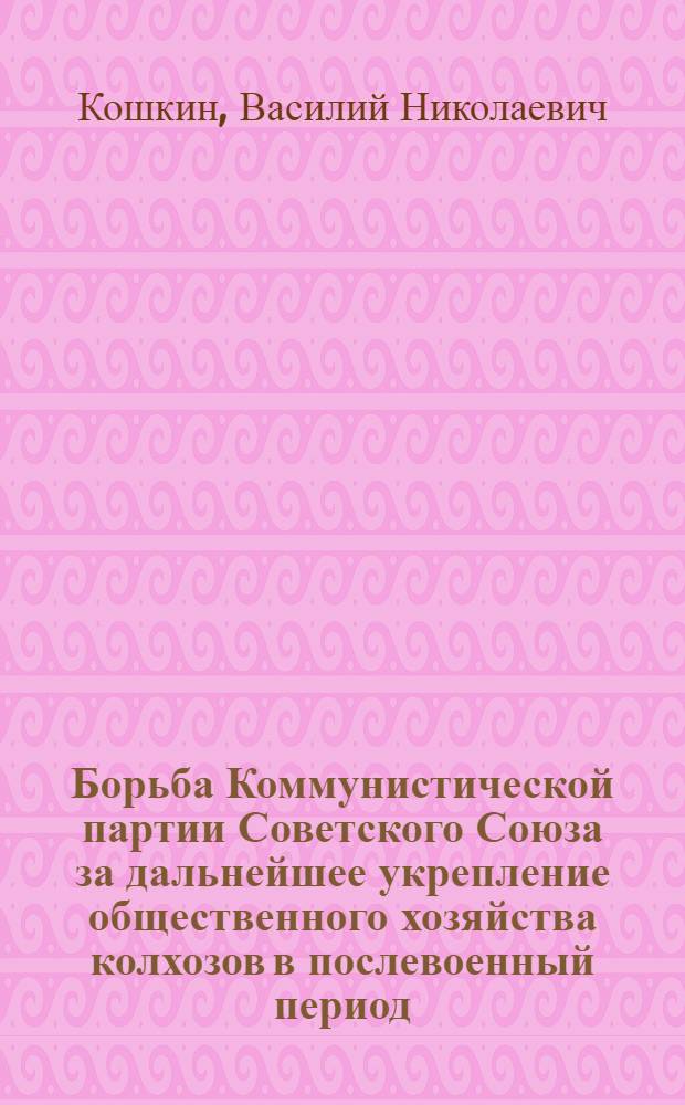 Борьба Коммунистической партии Советского Союза за дальнейшее укрепление общественного хозяйства колхозов в послевоенный период : Автореферат дис. на соискание учен. степени кандидата ист. наук