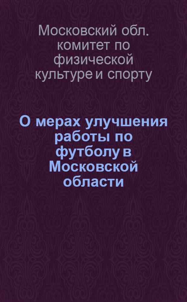О мерах улучшения работы по футболу в Московской области: Приказ от 31-го марта 1949 г.; Положения о проведении розыгрыша первенства и кубков в сезоне 1949 года / Ком. по делам физ. культуры и спорта при Исполкоме Мособлсовета