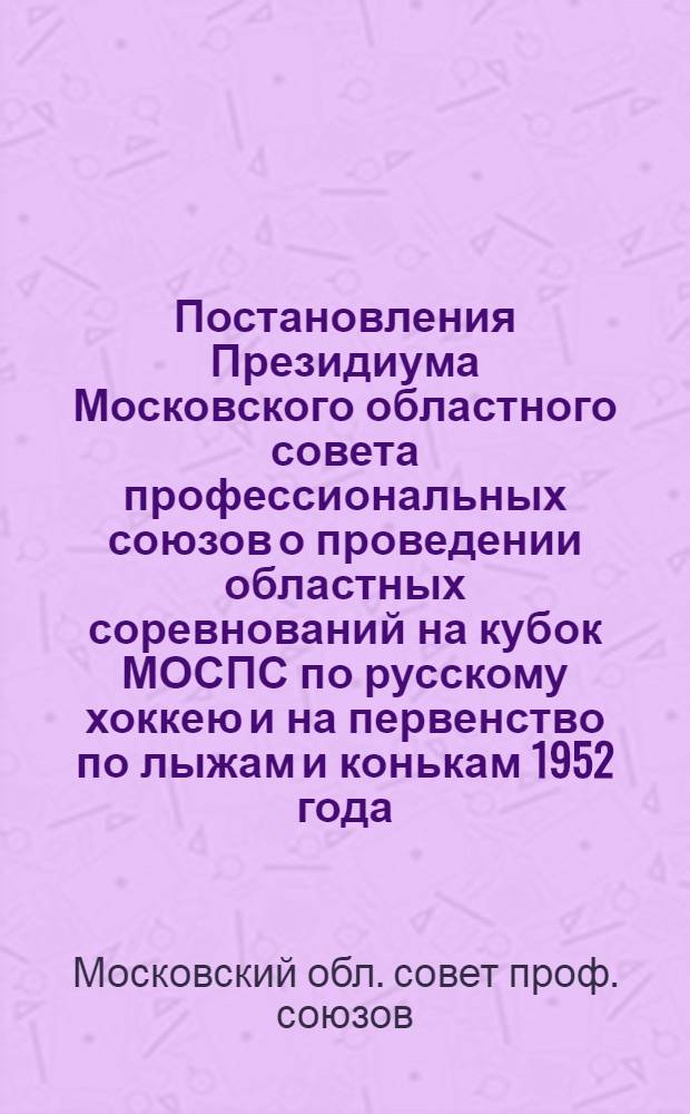 Постановления Президиума Московского областного совета профессиональных союзов о проведении областных соревнований на кубок МОСПС по русскому хоккею и на первенство по лыжам и конькам 1952 года (27 окт. 1951 г.) [и др. материалы]