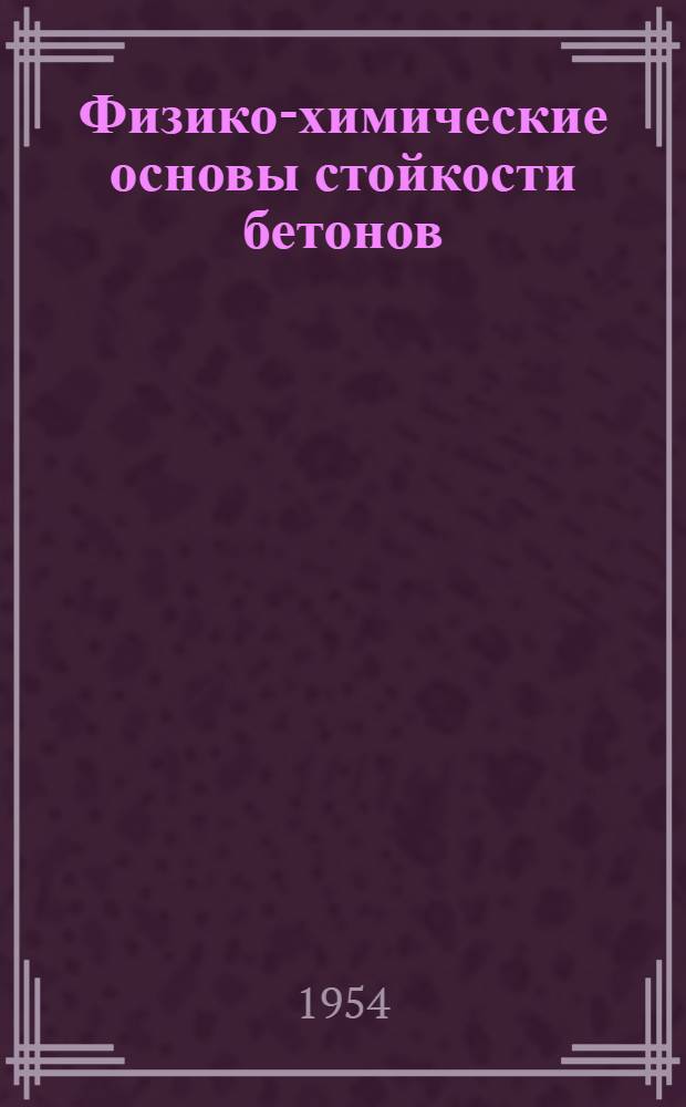 Физико-химические основы стойкости бетонов : Автореферат дис., представл. на соискание учен. степени доктора техн. наук