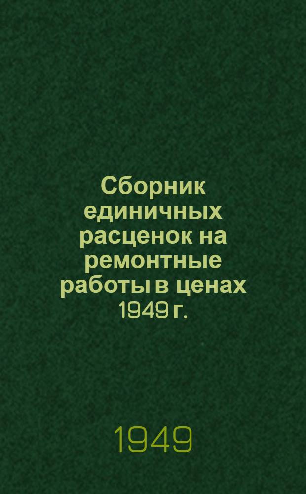 Сборник единичных расценок на ремонтные работы в ценах 1949 г. : Утв. 6/IX 1949 г