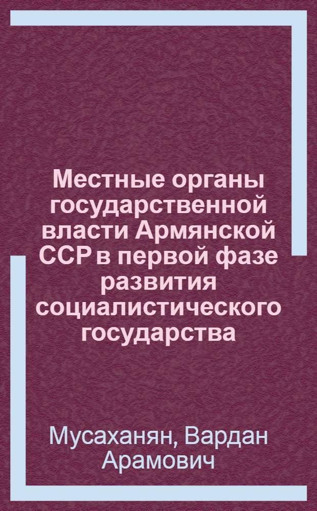 Местные органы государственной власти Армянской ССР в первой фазе развития социалистического государства : Автореферат дис. на соискание учен. степени кандидата юрид. наук