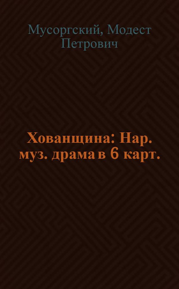 Хованщина : Нар. муз. драма в 6 карт. : Полное либретто