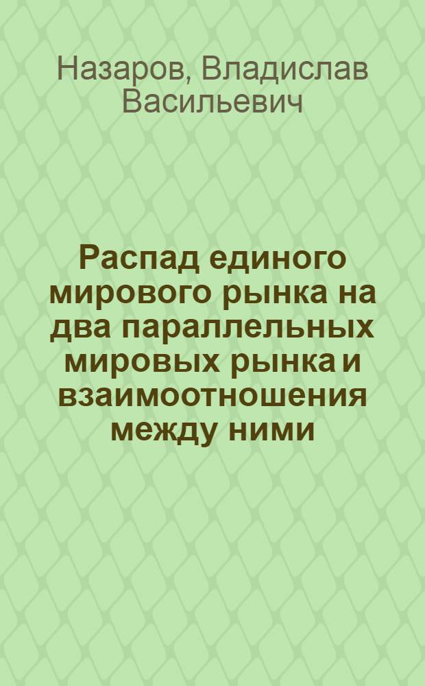 Распад единого мирового рынка на два параллельных мировых рынка и взаимоотношения между ними : Автореферат дис., представл. на соискание учен. степени кандидата экон. наук