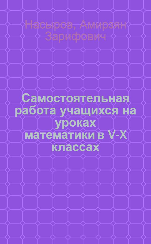 Самостоятельная работа учащихся на уроках математики в V-X классах : Автореферат дис. на соискание учен. степени кандидата пед. наук по методике преподавания математики