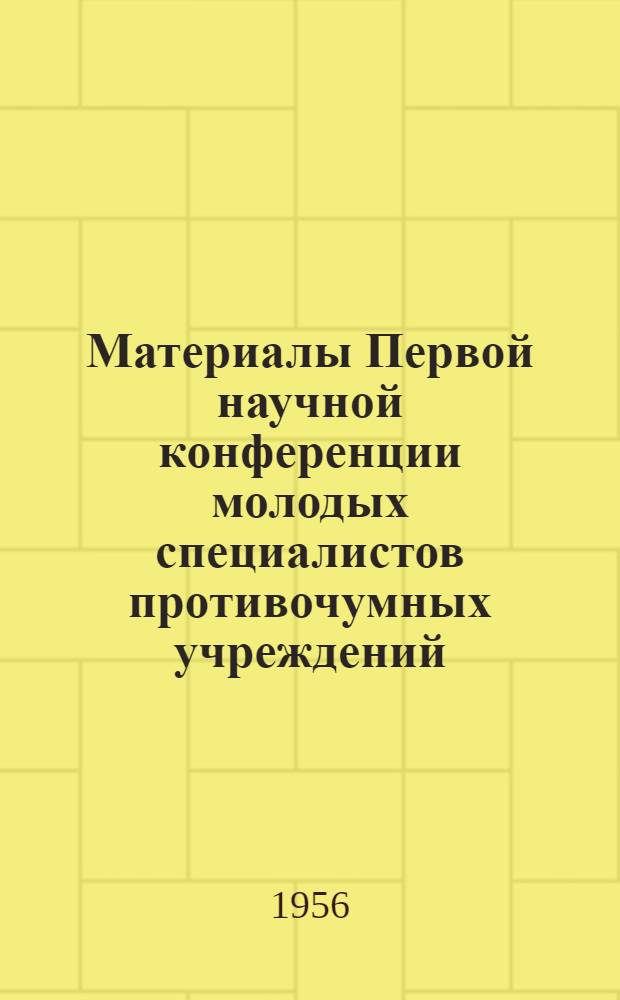 Материалы Первой научной конференции молодых специалистов противочумных учреждений, подведомственных Ростовскому противочумному институту, состоявшейся в г. Уральске 12-15 сентября 1955 г.