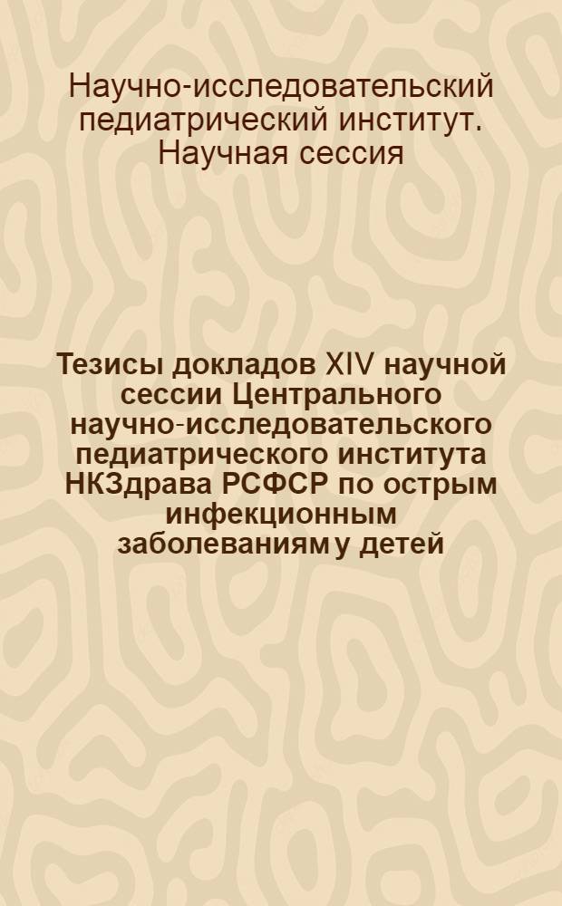 Тезисы докладов XIV научной сессии Центрального научно-исследовательского педиатрического института НКЗдрава РСФСР по острым инфекционным заболеваниям у детей, посвященной памяти заслуженного деятеля науки проф. А.А. Колтыпина. 13-14-го февр. 1946 г.
