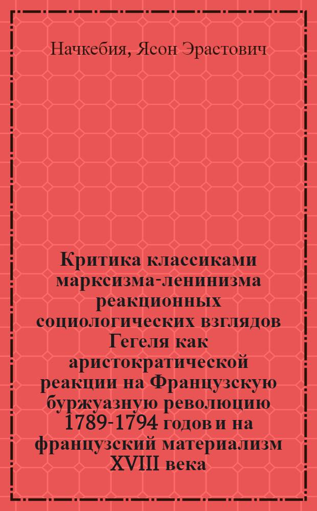 Критика классиками марксизма-ленинизма реакционных социологических взглядов Гегеля как аристократической реакции на Французскую буржуазную революцию 1789-1794 годов и на французский материализм XVIII века : Автореферат дис. на соискание учен. степени кандидата филос. наук