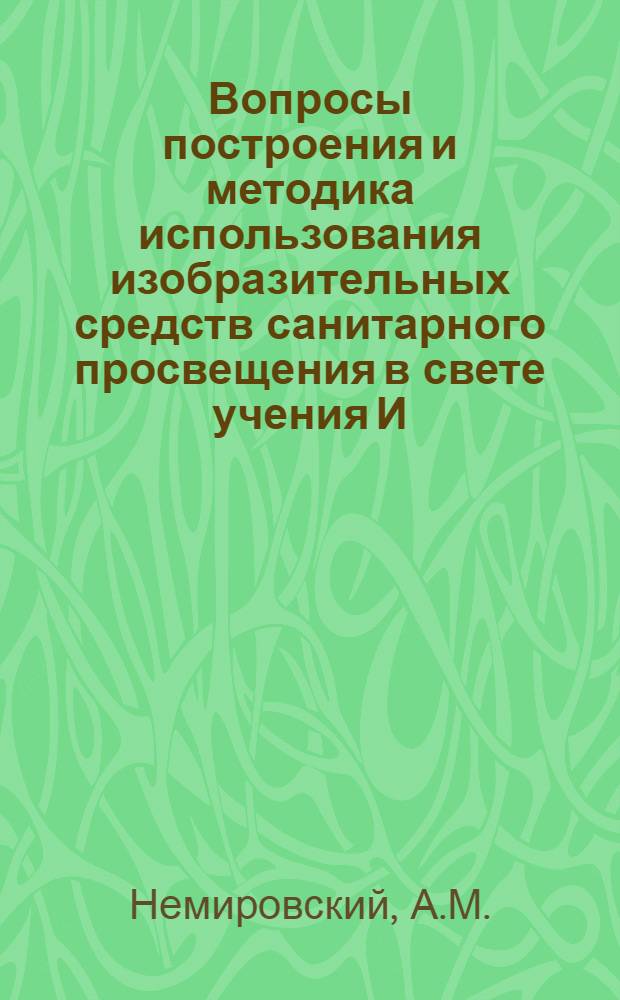 Вопросы построения и методика использования изобразительных средств санитарного просвещения в свете учения И.П. Павлова о высшей нервной деятельности : (Доклад на Всесоюз. метод. конференции по сан. просвещению 10-15 мая 1952 г.)