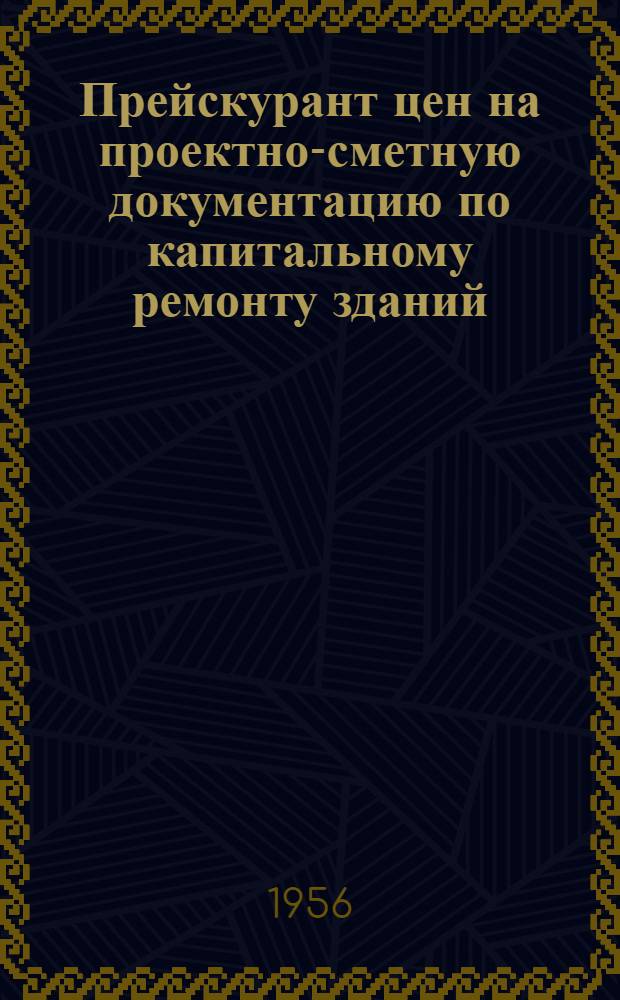 Прейскурант цен на проектно-сметную документацию по капитальному ремонту зданий : Утв. 14/XII-1955 г