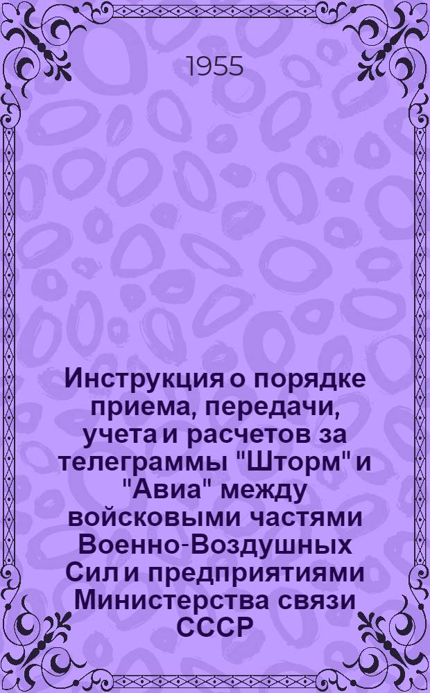 Инструкция о порядке приема, передачи, учета и расчетов за телеграммы "Шторм" и "Авиа" между войсковыми частями Военно-Воздушных Сил и предприятиями Министерства связи СССР : Утв. в 1955 г.