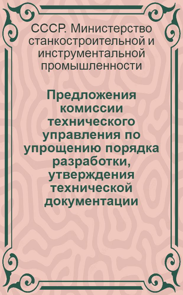 Предложения комиссии технического управления по упрощению порядка разработки, утверждения технической документации, освоения и приемки новых станков и машин, изготовляемых заводами Министерства станкостроительной и инструментальной промышленности