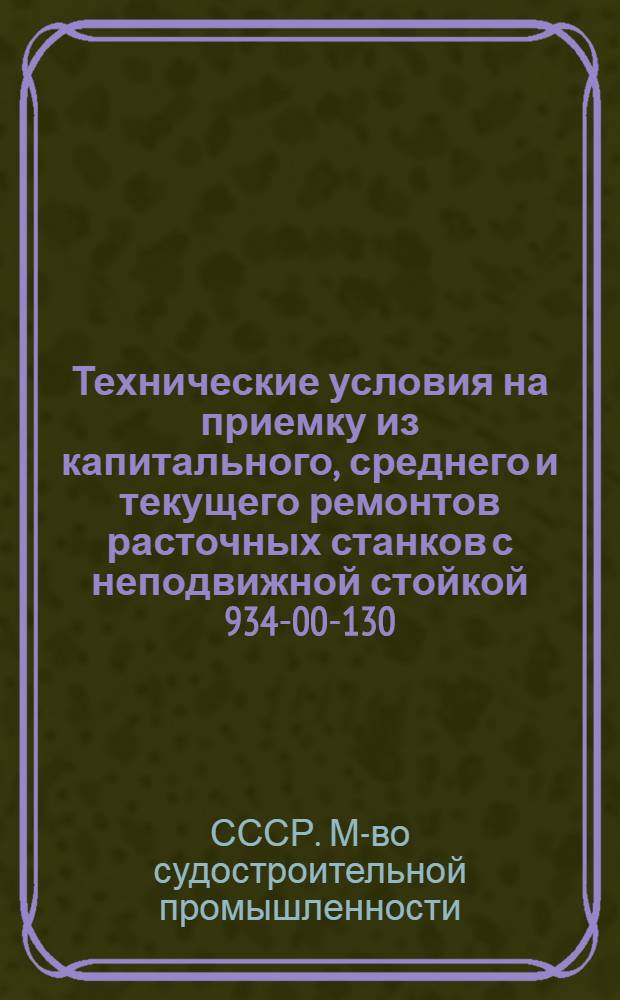 Технические условия на приемку из капитального, среднего и текущего ремонтов расточных станков с неподвижной стойкой 934-00-130 : Утв. 14/III-1956 г
