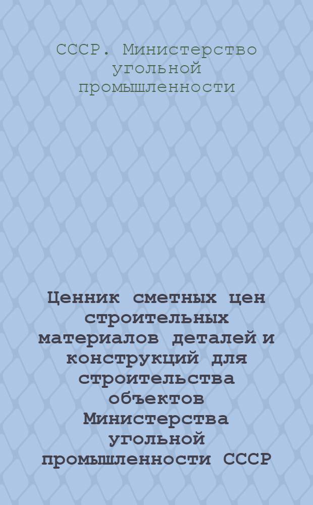 Ценник сметных цен строительных материалов деталей и конструкций для строительства объектов Министерства угольной промышленности СССР, расположенных в Сахалинской области, в ценах, введенных с 1 июля 1955 года : Вводится в действие с 1 янв. 1956 г