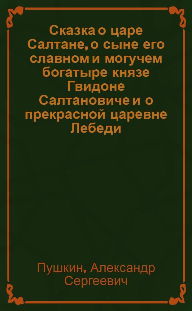 Сказка о царе Салтане, о сыне его славном и могучем богатыре князе Гвидоне Салтановиче и о прекрасной царевне Лебеди