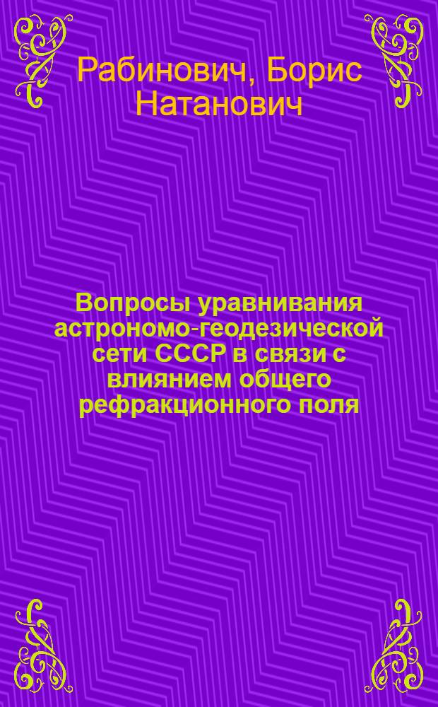 Вопросы уравнивания астрономо-геодезической сети СССР в связи с влиянием общего рефракционного поля : Автореф. дис. работы на соиск. учен. степени д-ра техн. наук