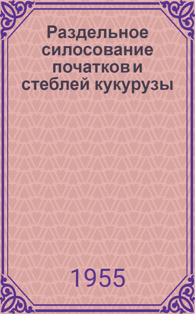 Раздельное силосование початков и стеблей кукурузы : Инструктивные указания М-ва сельского хозяйства РСФСР : Утв. 10 авг. 1955 г.