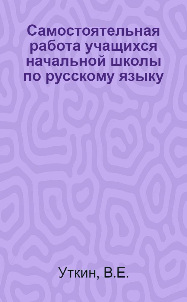 Самостоятельная работа учащихся начальной школы по русскому языку : Автореф. дис. на соиск. учен. степени канд. пед. наук