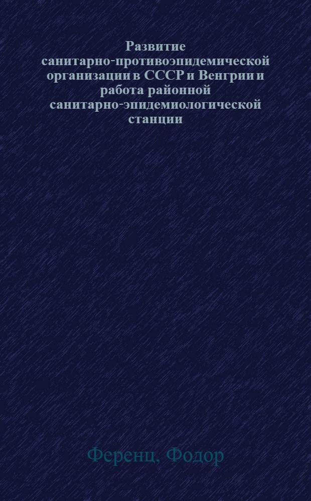 Развитие санитарно-противоэпидемической организации в СССР и Венгрии и работа районной санитарно-эпидемиологической станции : Автореф. дис. на соиск. учен. степени канд. мед. наук