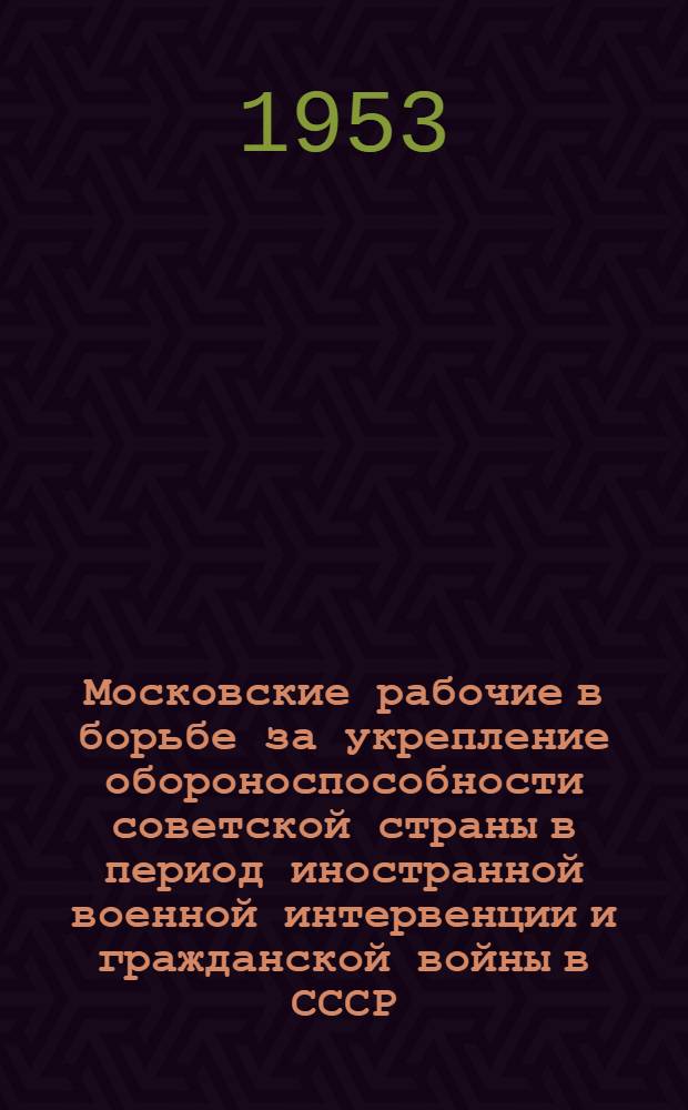 Московские рабочие в борьбе за укрепление обороноспособности советской страны в период иностранной военной интервенции и гражданской войны в СССР (июль 1918 - март 1919 гг.) : Автореферат дис. на соискание учен. степени кандидата ист. наук