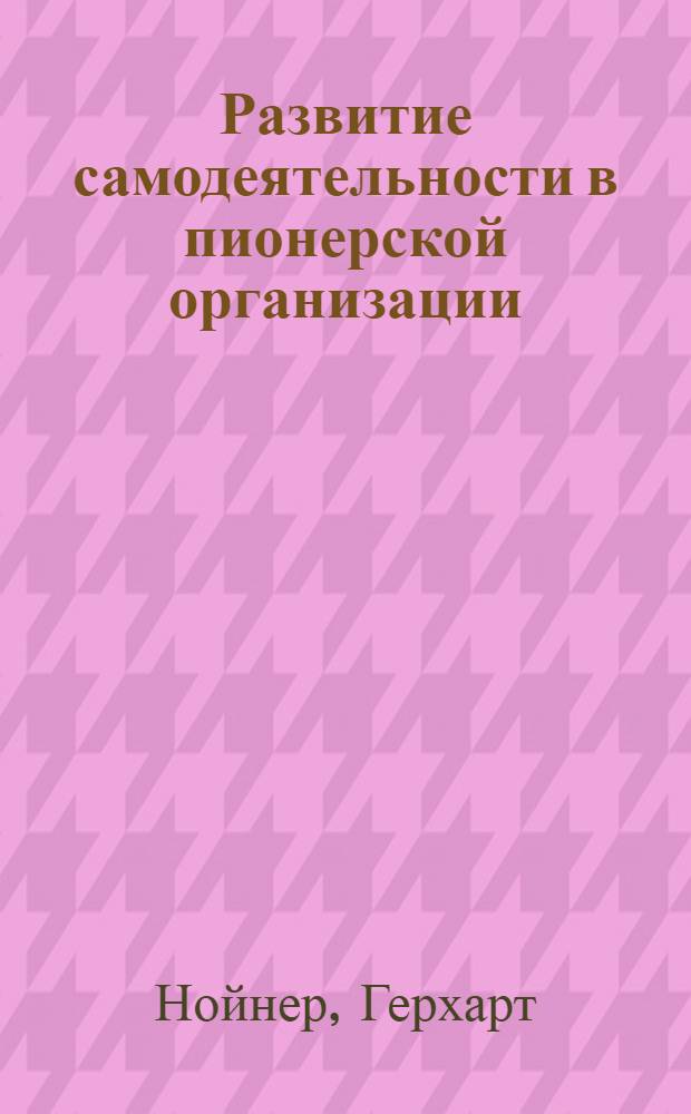 Развитие самодеятельности в пионерской организации : (На опыте пионер. работы в сред. классах советской и герман. демократич. школ) : Автореферат дис., представл. на соискание учен. степени кандидата пед. наук