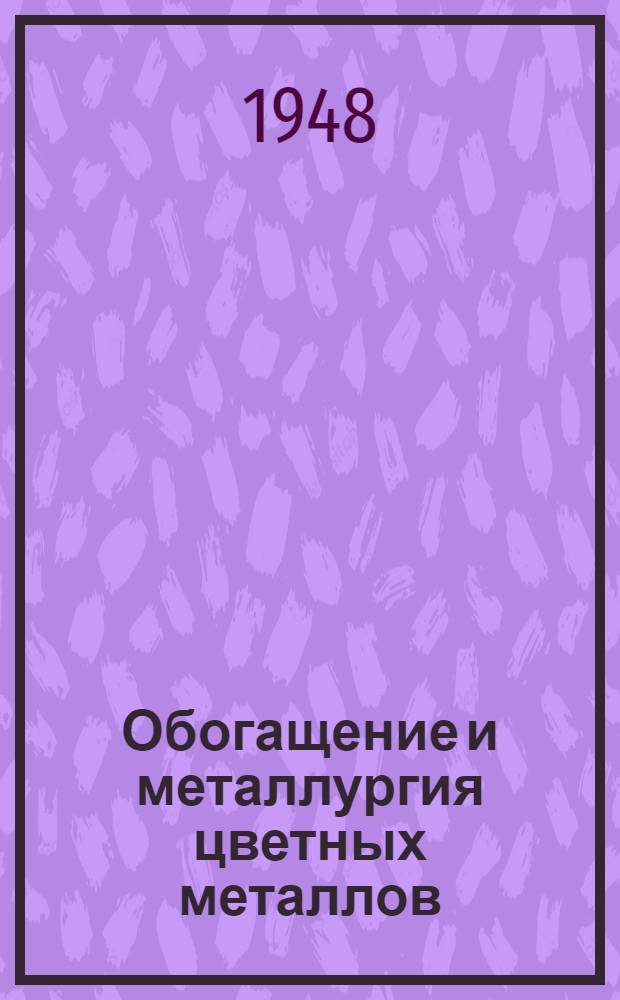 Обогащение и металлургия цветных металлов : 1948. К 15-летию Северо-Кавказск. горно-металлург. ин-та : Сборник статей