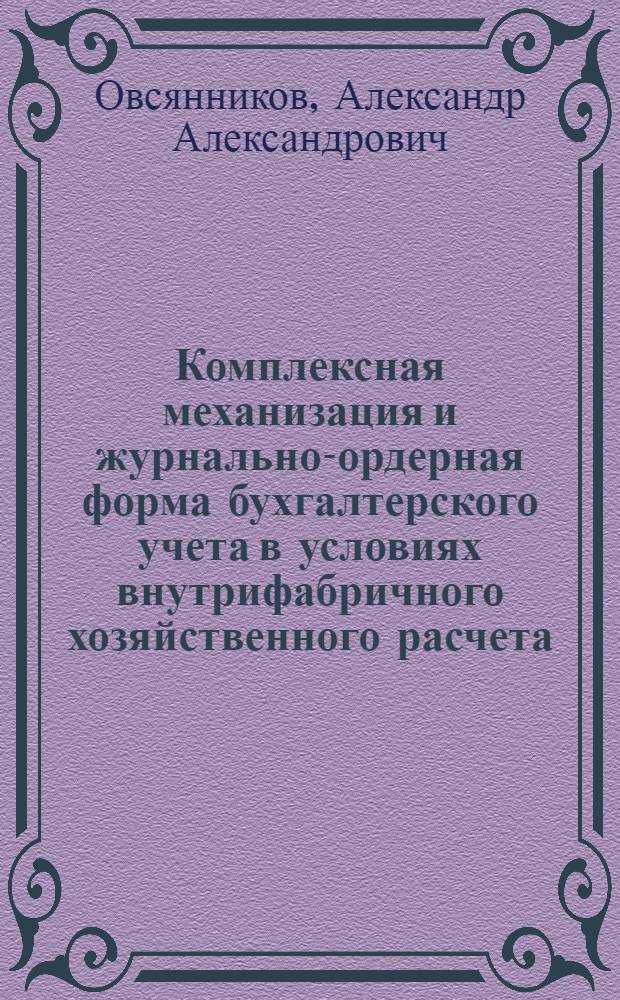 Комплексная механизация и журнально-ордерная форма бухгалтерского учета в условиях внутрифабричного хозяйственного расчета : Автореферат дис. на соискание учен. степени кандидата экон. наук