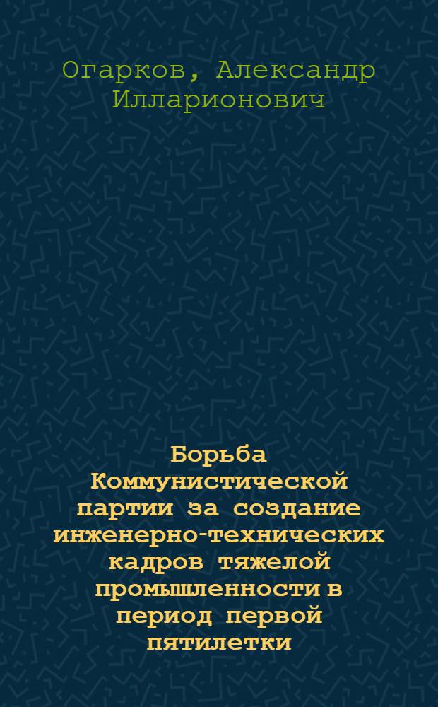 Борьба Коммунистической партии за создание инженерно-технических кадров тяжелой промышленности в период первой пятилетки (1928/1929 - 1932/1933 гг.) : Автореферат дис. на соискание учен. степени кандидата ист. наук