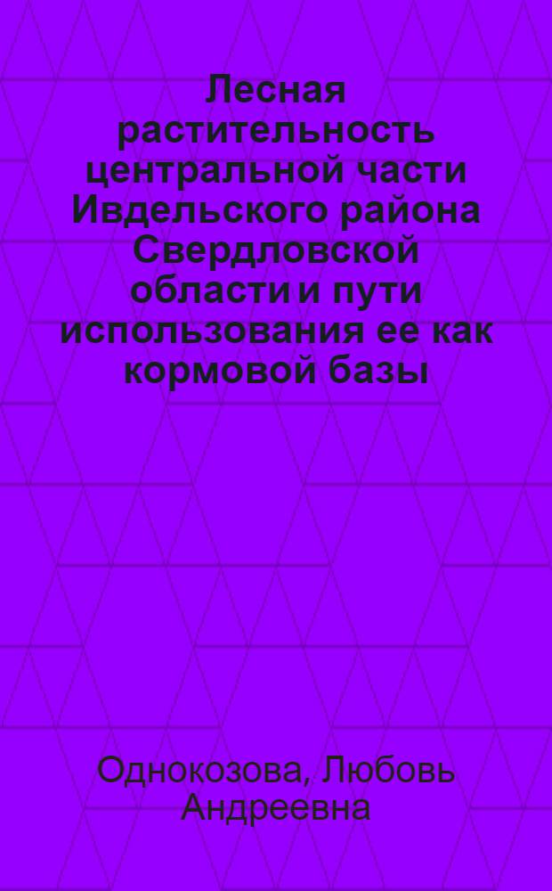 Лесная растительность центральной части Ивдельского района Свердловской области и пути использования ее как кормовой базы : Автореферат дис. на соискание учен. степени канд. биол. наук