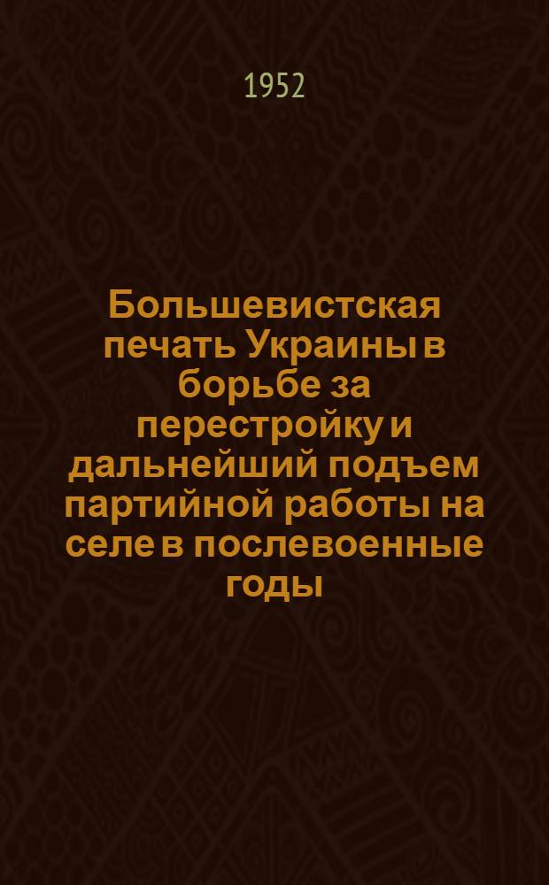 Большевистская печать Украины в борьбе за перестройку и дальнейший подъем партийной работы на селе в послевоенные годы (1945-1950 гг.) : Автореферат дис. на соискание учен. степени кандидата ист. наук