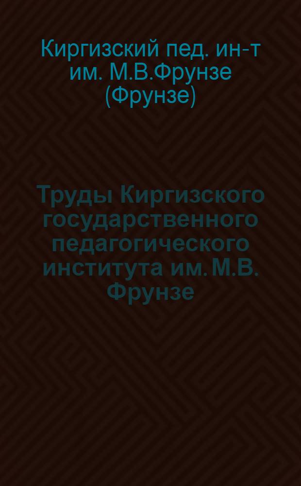 Труды Киргизского государственного педагогического института им. М.В. Фрунзе : Т. 1-