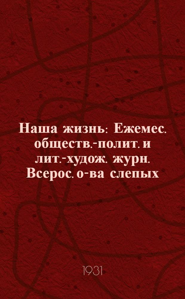 Наша жизнь : Ежемес. обществ.-полит. и лит.-худож. журн. Всерос. о-ва слепых