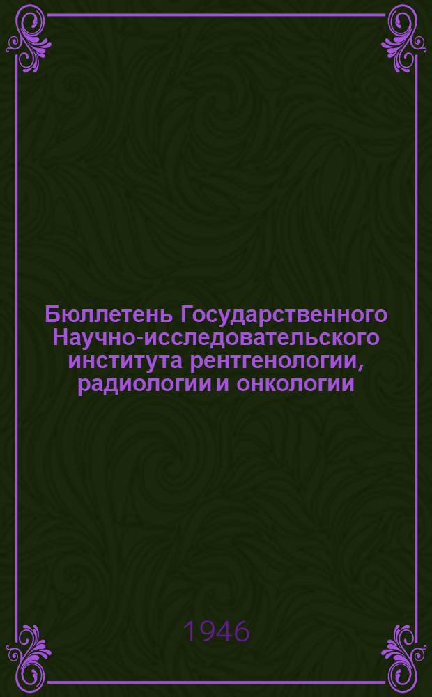 Бюллетень Государственного Научно-исследовательского института рентгенологии, радиологии и онкологии