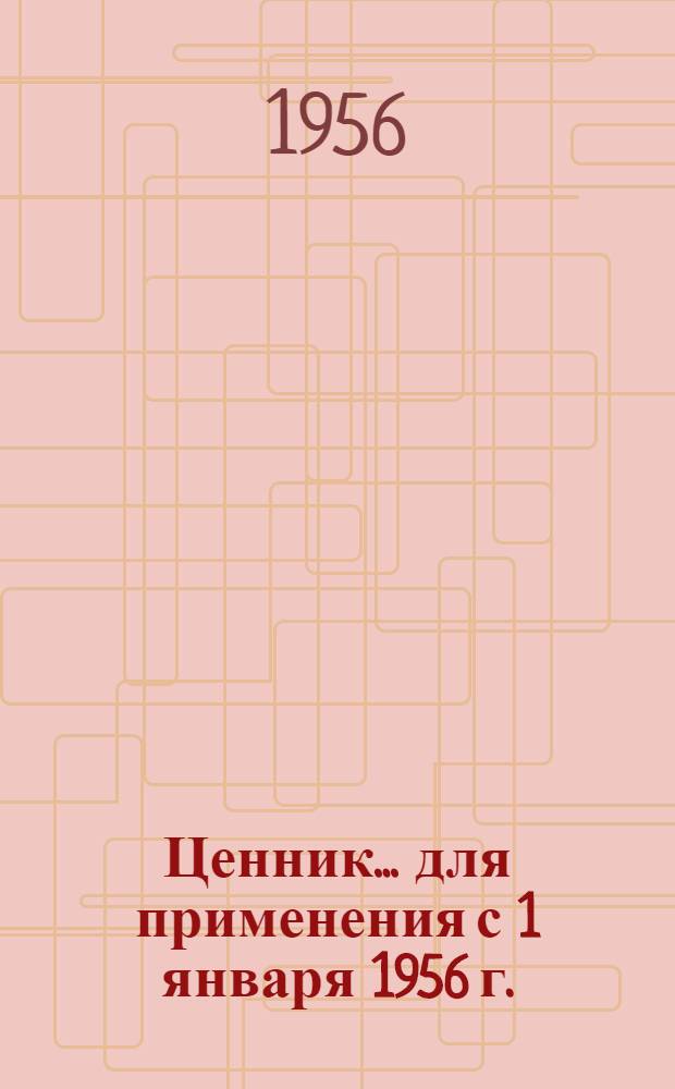 Ценник... для применения с 1 января 1956 г. : № 1