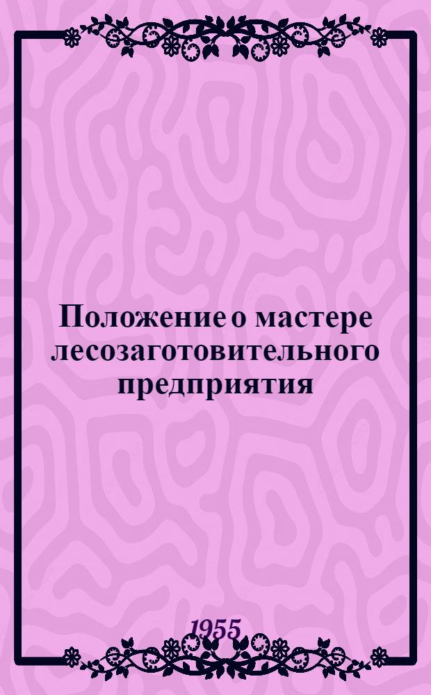 Положение о мастере лесозаготовительного предприятия (леспромхоза) : Утв. М-вом лесной пром-сти СССР 30/XI 1955 г