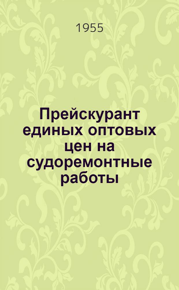 Прейскурант единых оптовых цен на судоремонтные работы : [Утв. 23 июня 1955 г.]. Ч. 1 : Детали паровых и ручных механизмов, движителей и валопроводов, паровых котлов, механизмов и специальных устройств дноуглубительных судов, арматуры и приборов, трубопроводов и систем, инструмент и машинное снабжение