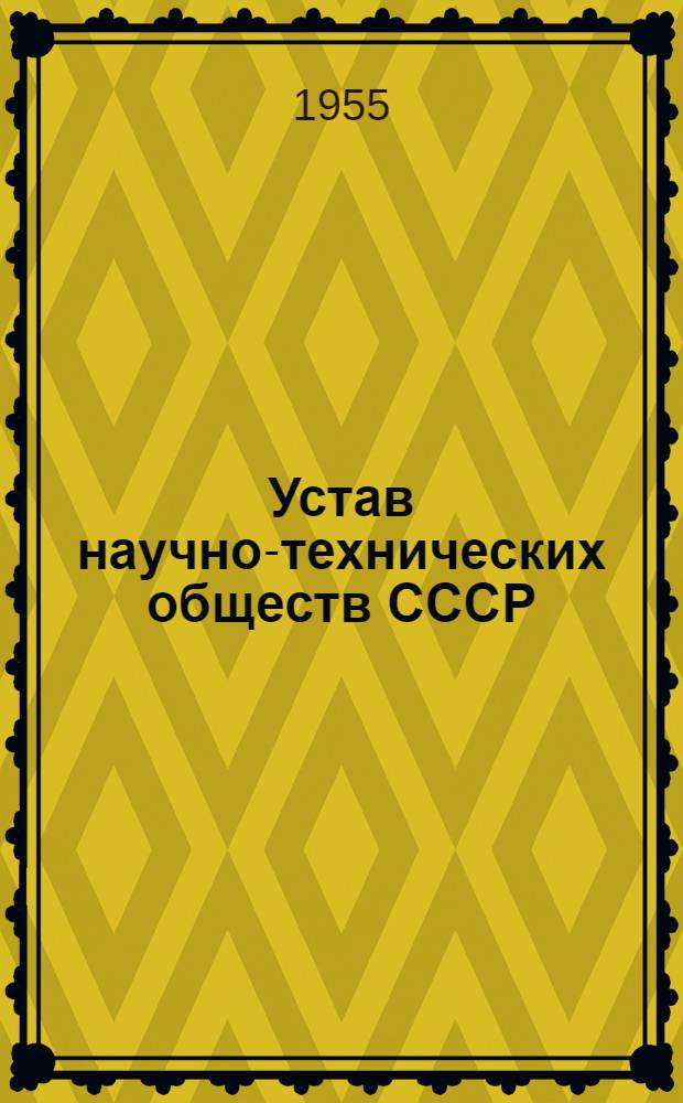 Устав научно-технических обществ СССР : Утв. постановлением Президиума ВЦСПС, протокол № 6, п. 3, от 11 марта 1955 г