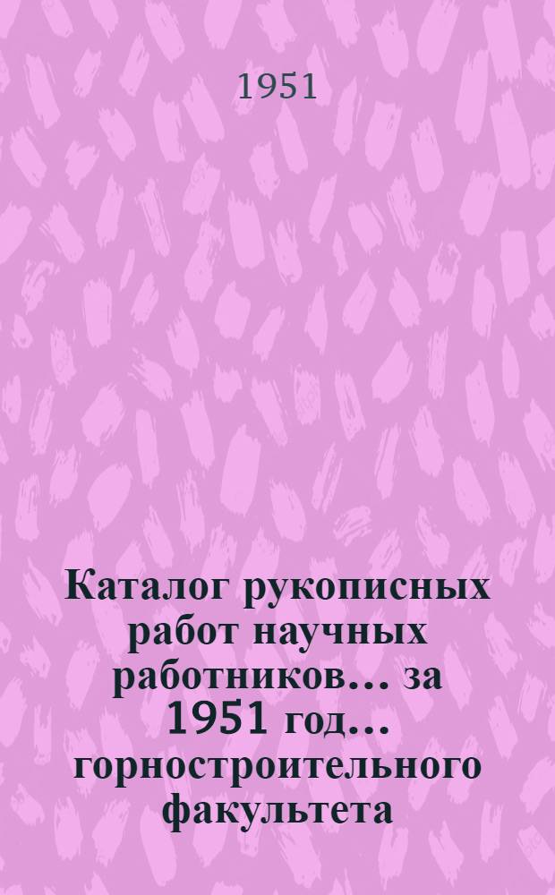 Каталог рукописных работ научных работников... за 1951 год. ... горностроительного факультета...
