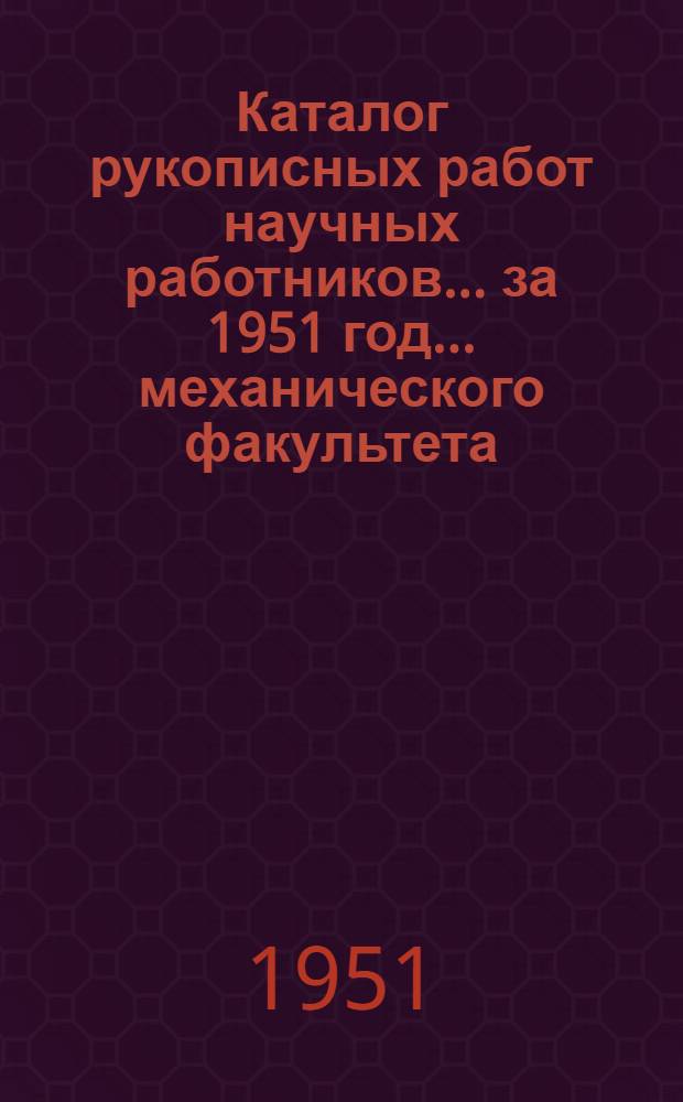 Каталог рукописных работ научных работников... за 1951 год. ... механического факультета...