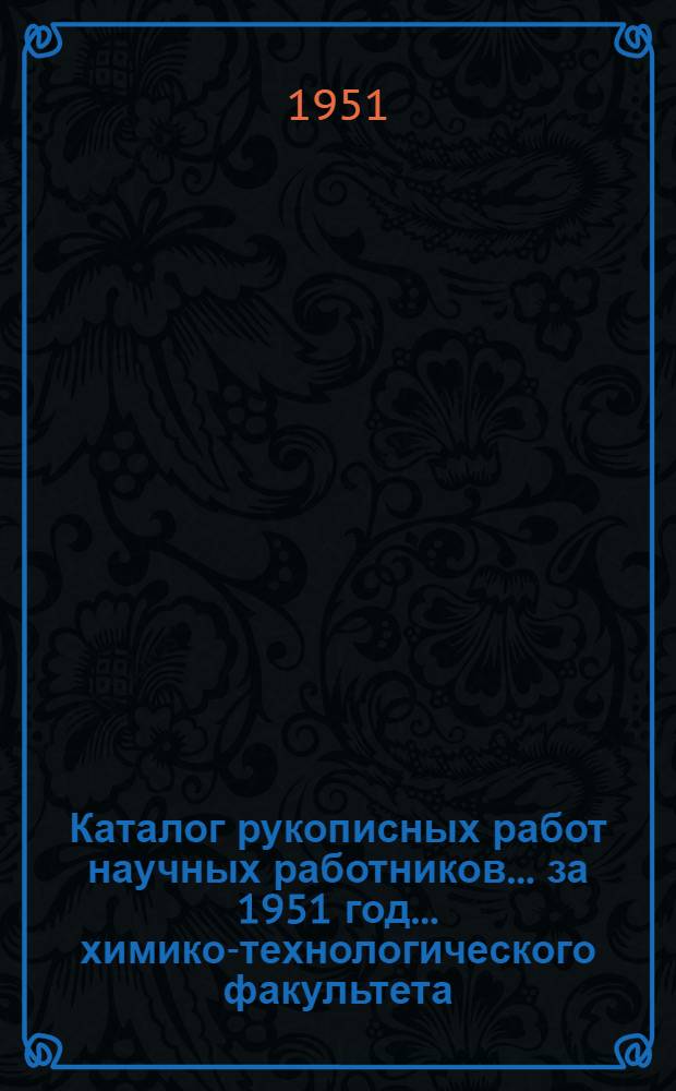 Каталог рукописных работ научных работников... за 1951 год. ... химико-технологического факультета...