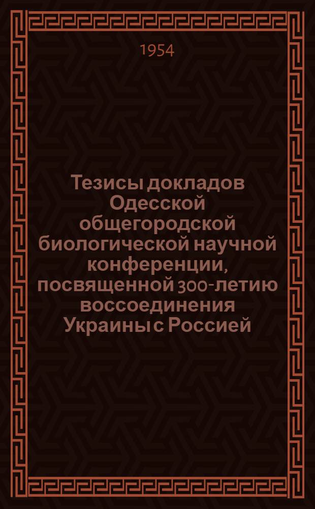 Тезисы докладов Одесской общегородской биологической научной конференции, посвященной 300-летию воссоединения Украины с Россией. 1-3 июня 1954 г. 1 секция : Общебиологические науки