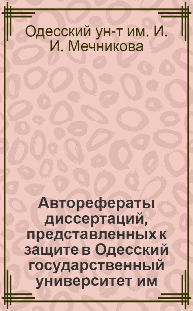 Авторефераты диссертаций, представленных к защите в Одесский государственный университет им. И.И. Мечникова : Вып. 1-