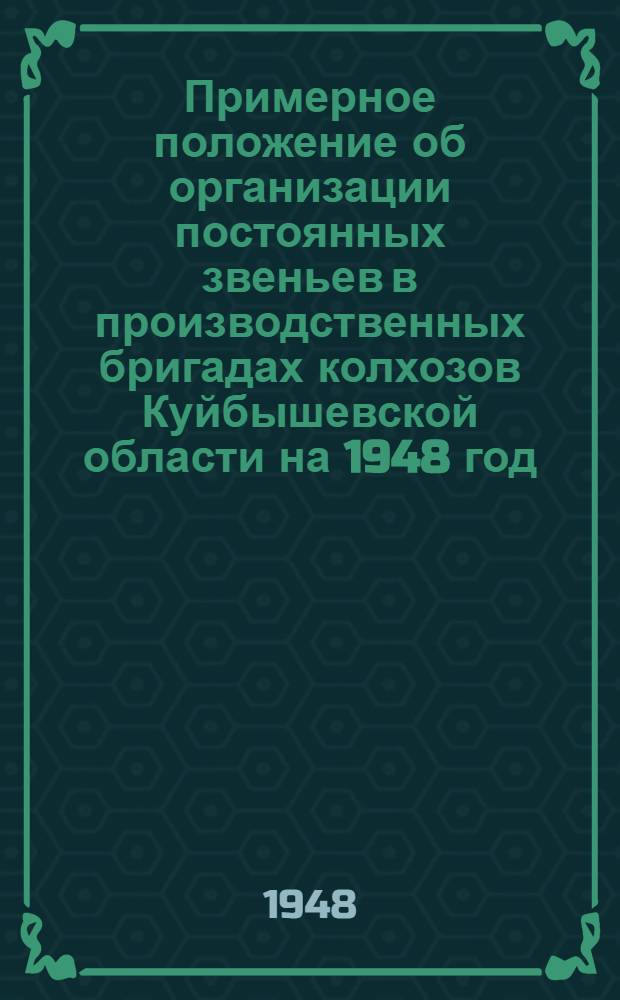 Примерное положение об организации постоянных звеньев в производственных бригадах колхозов Куйбышевской области на 1948 год. [Решение № 295 Исполнительного комитета Куйбышевского областного совета депутатов трудящихся от 3 марта 1948 года : О неотложных мероприятиях по звеньевой организации труда в колхозах