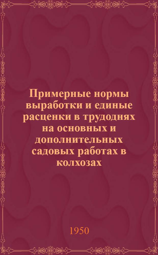 Примерные нормы выработки и единые расценки в трудоднях на основных и дополнительных садовых работах в колхозах : Утв. Исполком Облсовета