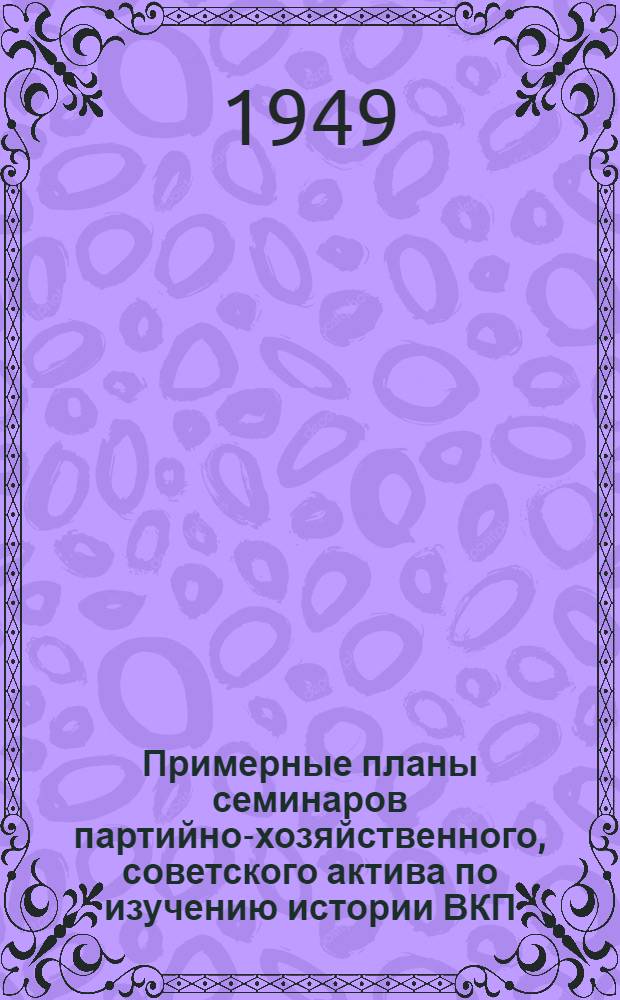 Примерные планы семинаров партийно-хозяйственного, советского актива [по изучению истории ВКП(б) по первоисточникам, политической экономики, советской экономики, вопросов внешней политики СССР и современных международных отношений]
