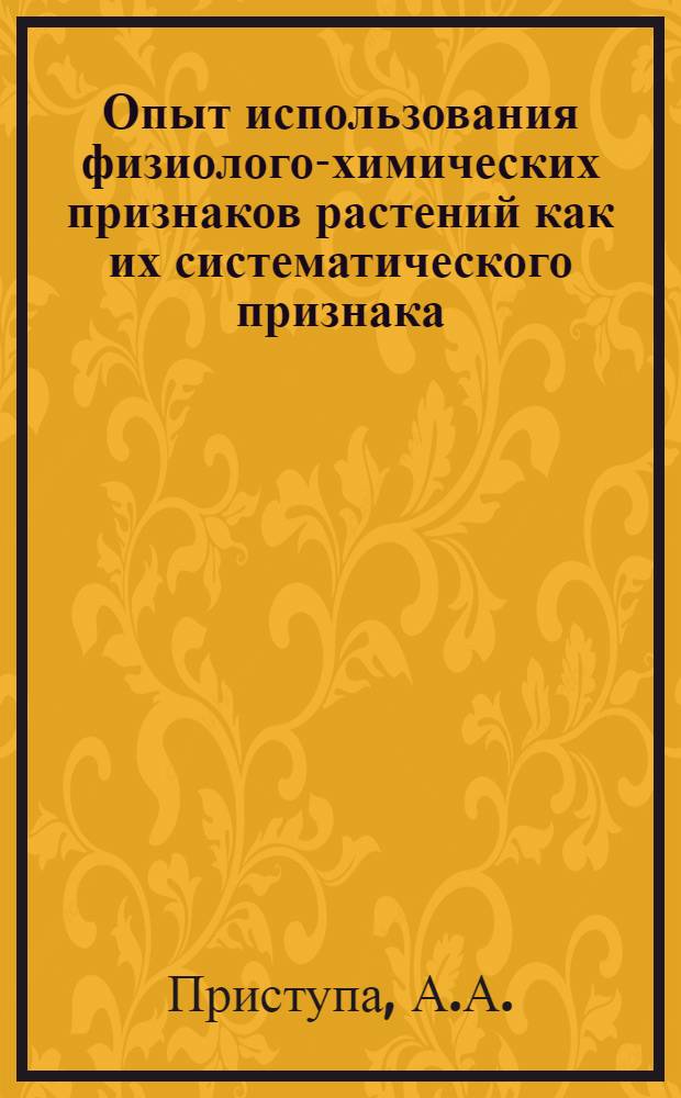 Опыт использования физиолого-химических признаков растений как их систематического признака : Автореф. дис., представл. на соискание учен. степени доктора биол. наук