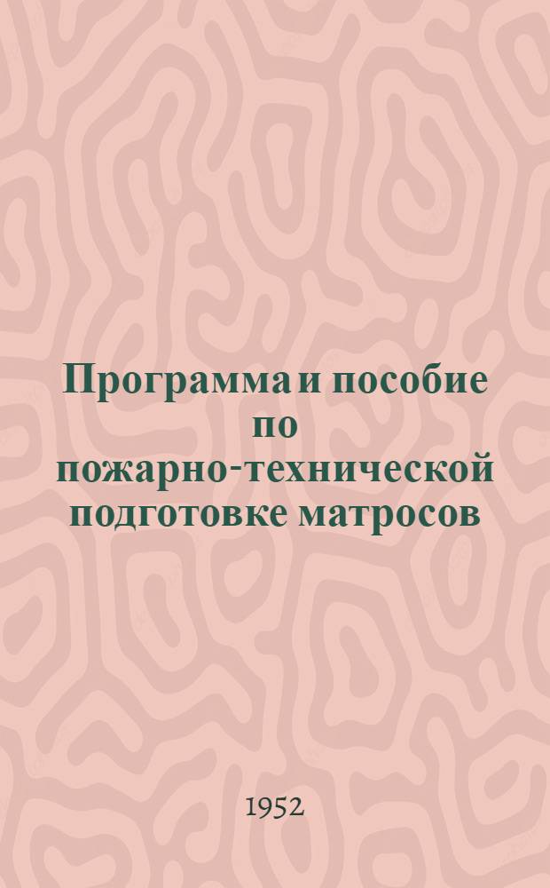 Программа и пособие по пожарно-технической подготовке матросов (солдат) и старшин (сержантов) частей и учреждений Военно-Морских Сил : Утв. 5/III 1952 г