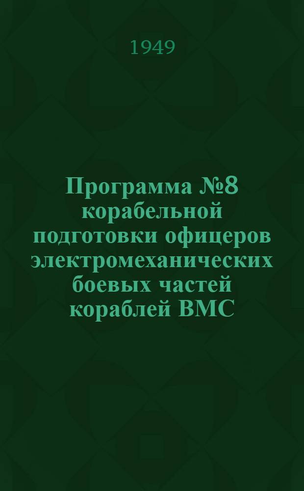 Программа № 8 корабельной подготовки офицеров электромеханических боевых частей кораблей ВМС (для надводных кораблей с дизельными установками) : Утв. Упр. Главнокомандующего воен.-морскими силами 11/XI 1948 г.